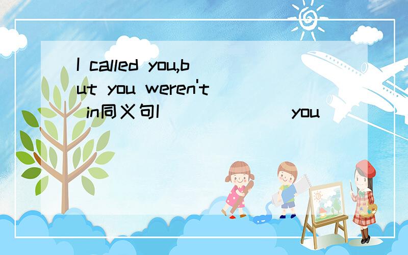 I called you,but you weren't in同义句I_______you _____,but you weren't in.