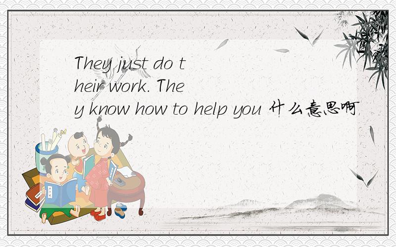 They just do their work. They know how to help you 什么意思啊