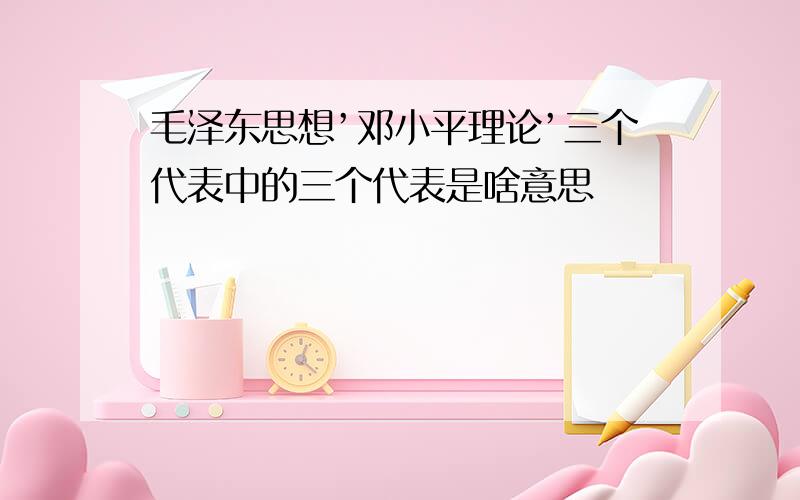 毛泽东思想’邓小平理论’三个代表中的三个代表是啥意思