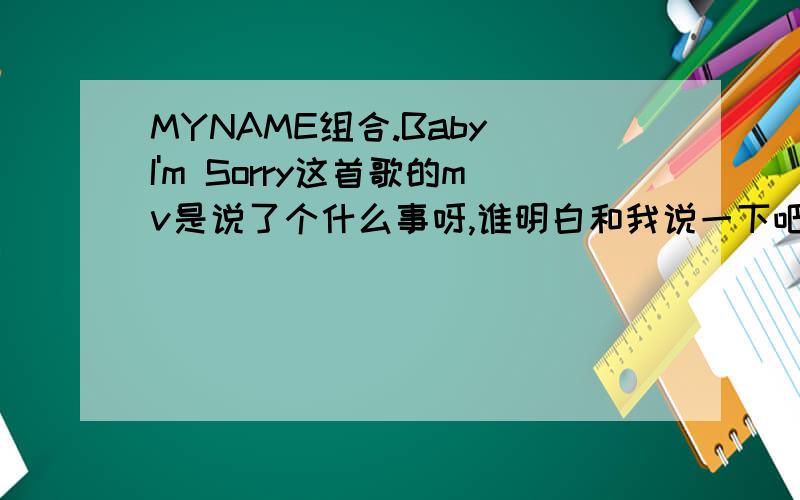 MYNAME组合.Baby I'm Sorry这首歌的mv是说了个什么事呀,谁明白和我说一下吧,