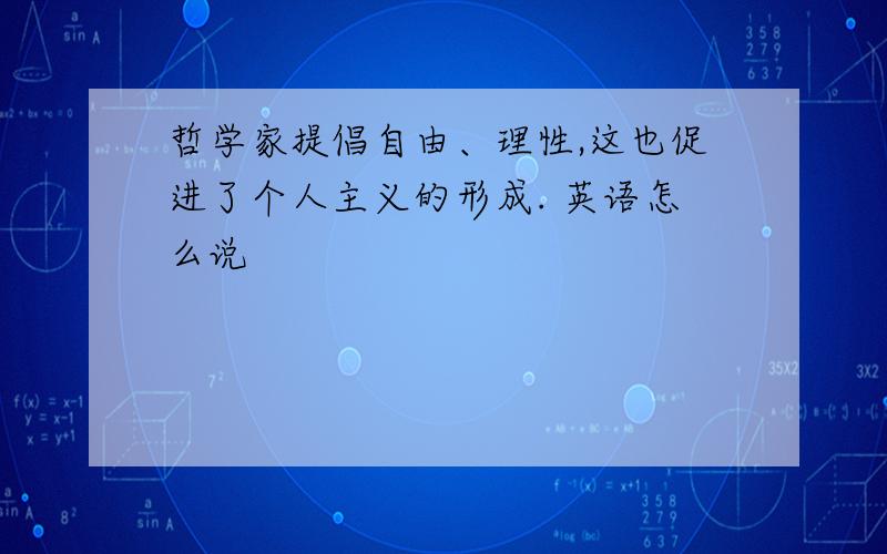 哲学家提倡自由、理性,这也促进了个人主义的形成. 英语怎么说