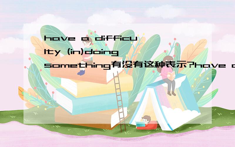 have a difficulty (in)doing something有没有这种表示?have a difficulty (in)doing something有没有这种表示?我记得difficulty在这里应该为不可数的,因此不能加a,