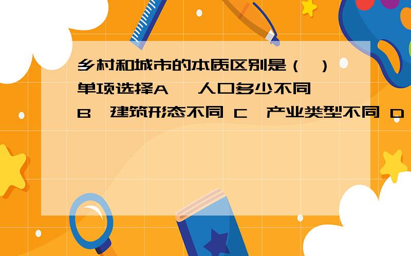 乡村和城市的本质区别是（ ）单项选择A、 人口多少不同 B、建筑形态不同 C、产业类型不同 D、文化水平不同