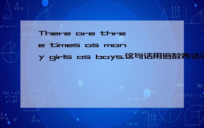 There are three times as many girls as boys.这句话用倍数表达法的另外两种形式怎么表达?