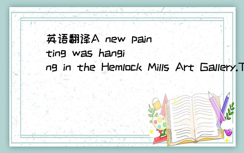 英语翻译A new painting was hanging in the Hemlock Mills Art Gallery.Throughout the day,visitors stood before the new exhibit and thought hard as to what it was trying to show.　　“I think it’s a terrifying monster,” said Misty.“There’