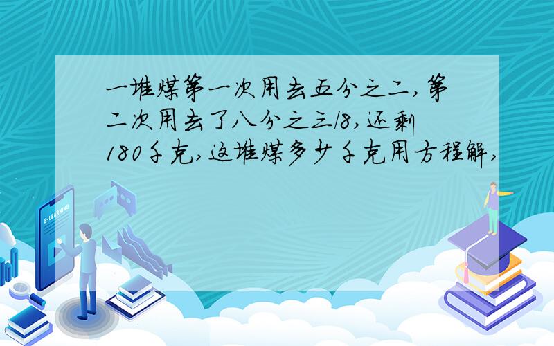 一堆煤第一次用去五分之二,第二次用去了八分之三/8,还剩180千克,这堆煤多少千克用方程解,