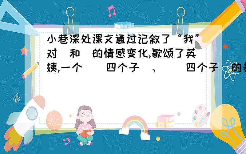 小巷深处课文通过记叙了“我”对＿和＿的情感变化,歌颂了英姨,一个＿（四个子）、＿（四个子）的养母...小巷深处课文通过记叙了“我”对＿和＿的情感变化,歌颂了英姨,一个＿（四个子