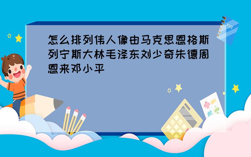 怎么排列伟人像由马克思恩格斯列宁斯大林毛泽东刘少奇朱德周恩来邓小平