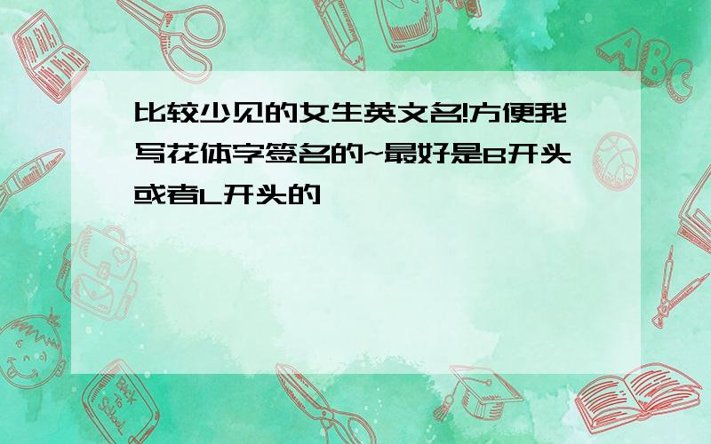 比较少见的女生英文名!方便我写花体字签名的~最好是B开头或者L开头的