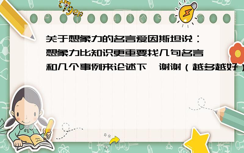 关于想象力的名言爱因斯坦说：想象力比知识更重要找几句名言和几个事例来论述下,谢谢（越多越好）