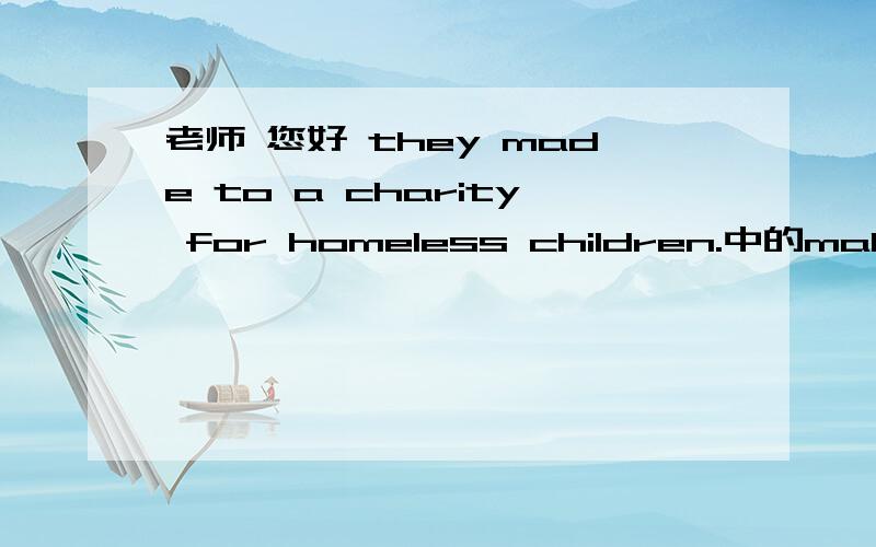 老师 您好 they made to a charity for homeless children.中的make to怎么译 有这种情况吗 期待您的回复