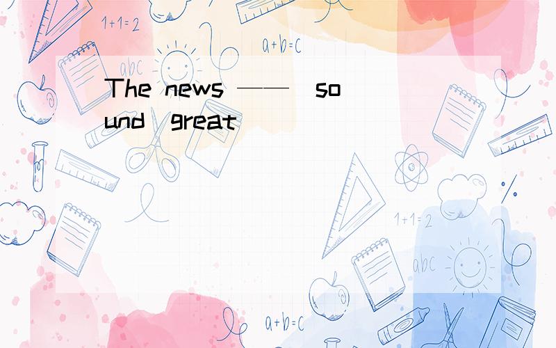 The news ——（sound）great