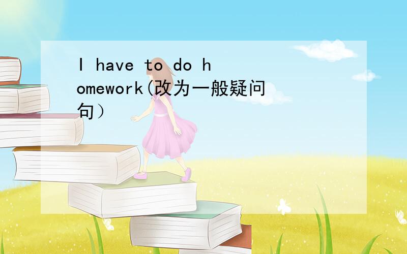 I have to do homework(改为一般疑问句）