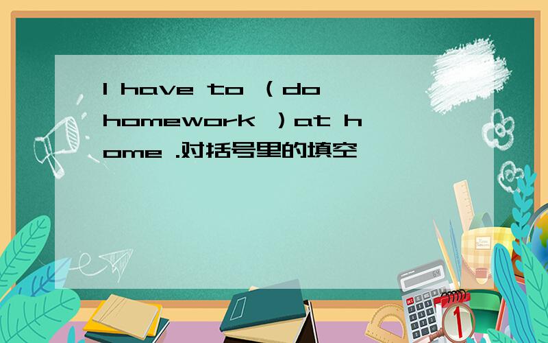 l have to （do homework ）at home .对括号里的填空