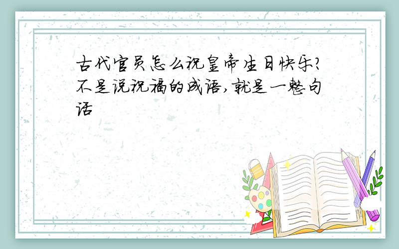 古代官员怎么祝皇帝生日快乐?不是说祝福的成语,就是一整句话