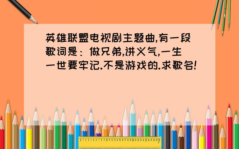 英雄联盟电视剧主题曲,有一段歌词是：做兄弟,讲义气,一生一世要牢记.不是游戏的.求歌名!