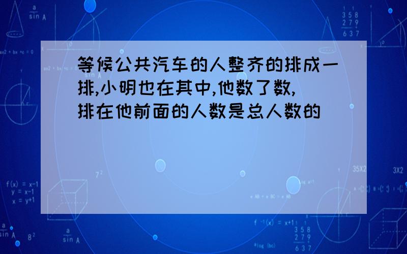 等候公共汽车的人整齐的排成一排,小明也在其中,他数了数,排在他前面的人数是总人数的