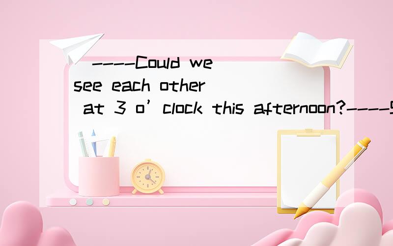 )----Could we see each other at 3 o’clock this afternoon?----Sorry,let’s make it_________time.A.other’s B.the other C.another D.other 选A 但为什么不能选D?let's make it other time 让我们约其他的时间 也说得痛啊