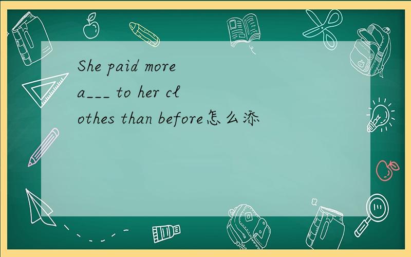 She paid more a___ to her clothes than before怎么添