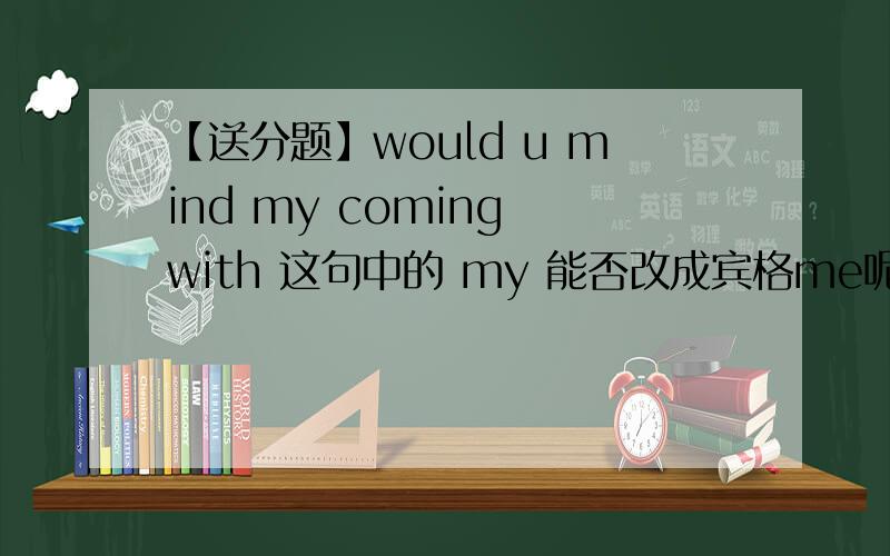 【送分题】would u mind my coming with 这句中的 my 能否改成宾格me呢?应该也行的吧?