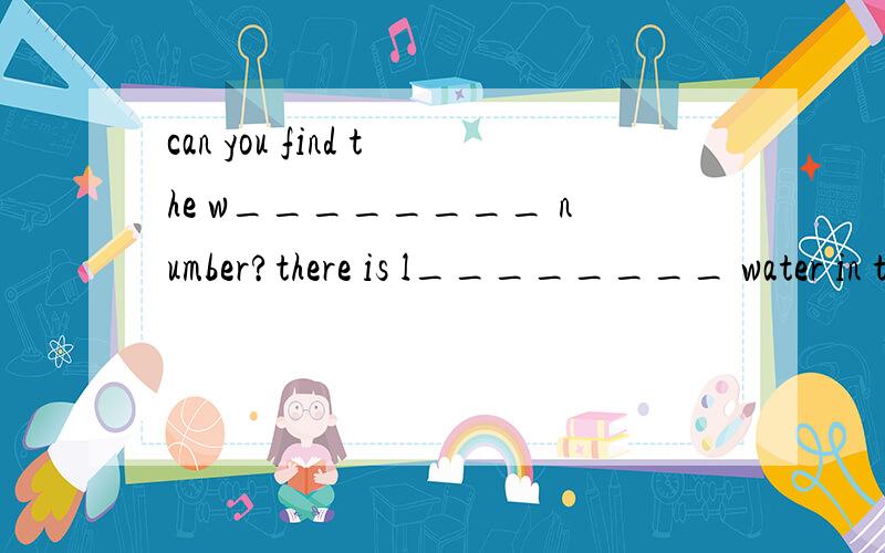 can you find the w________ number?there is l________ water in the bottle.