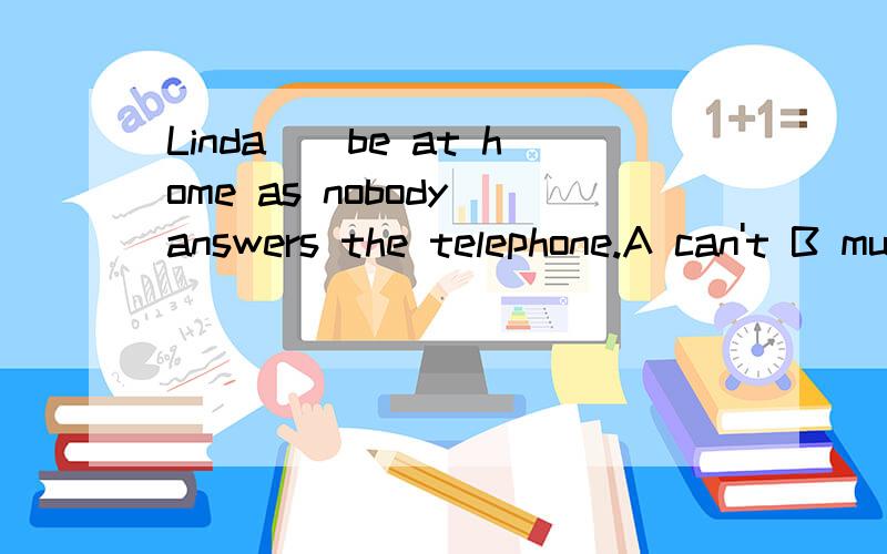 Linda__be at home as nobody answers the telephone.A can't B mustn't C needn't D won't