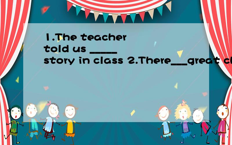 1.The teacher told us _____ story in class 2.There___great changes in China since 1978还有一道3.She______ as an animal trainer since 2003.1.the whole 2.have been 3.has worked