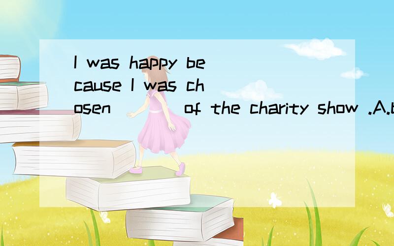 I was happy because I was chosen ___ of the charity show .A.be the host B.being the host C.to be the host D.was the host语感上应该选C,但选C有没有什么语法依据呢?请详解,