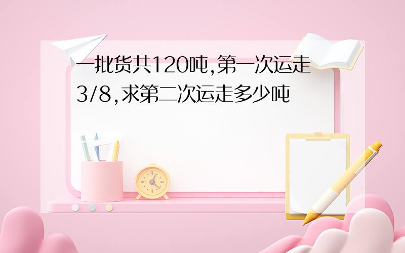 一批货共120吨,第一次运走3/8,求第二次运走多少吨