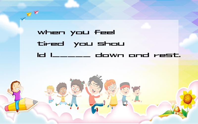 when you feel tired,you should l_____ down and rest.