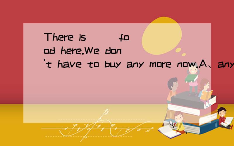 There is __ food here.We don't have to buy any more now.A、any B、some C、no D、not