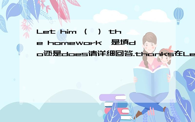 Let him （ ） the homework,是填do还是does请详细回答.thanks在Let的使用下，无论是第几人称，后面的都用动词原形吗