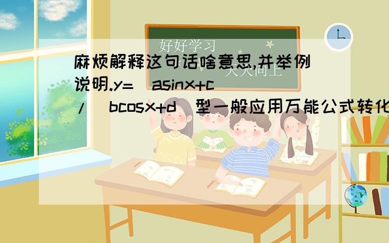 麻烦解释这句话啥意思,并举例说明.y=(asinx+c)/(bcosx+d)型一般应用万能公式转化为关于tan(x/2)的二次方程,由判别式法求其最值；或转化为关于tan(x/2)的函数式后构造应用均值不等式及单调性求其