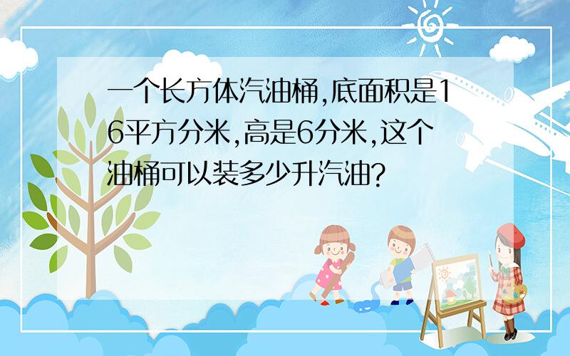 一个长方体汽油桶,底面积是16平方分米,高是6分米,这个油桶可以装多少升汽油?