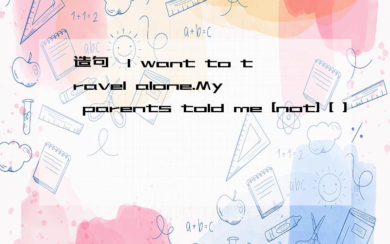 造句,I want to travel alone.My parents told me [not] [ ]