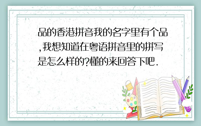 品的香港拼音我的名字里有个品,我想知道在粤语拼音里的拼写是怎么样的?懂的来回答下吧.