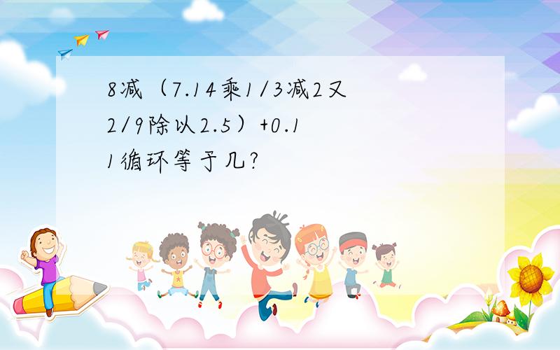 8减（7.14乘1/3减2又2/9除以2.5）+0.1 1循环等于几?