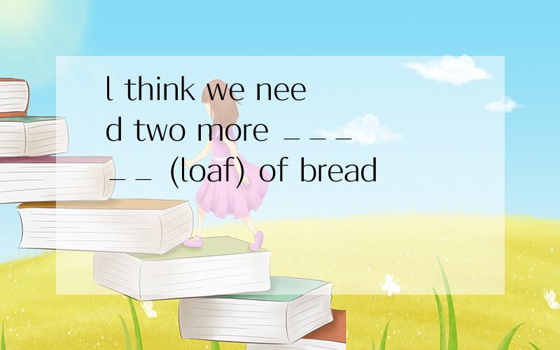 l think we need two more _____ (loaf) of bread