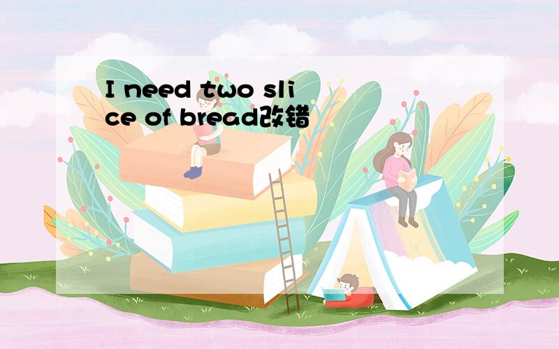 I need two slice of bread改错
