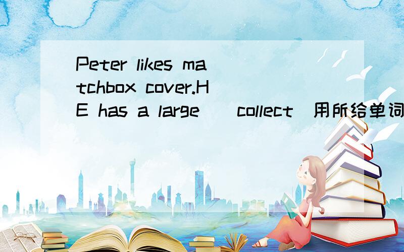 Peter likes matchbox cover.HE has a large_(collect)用所给单词的适当形式填空