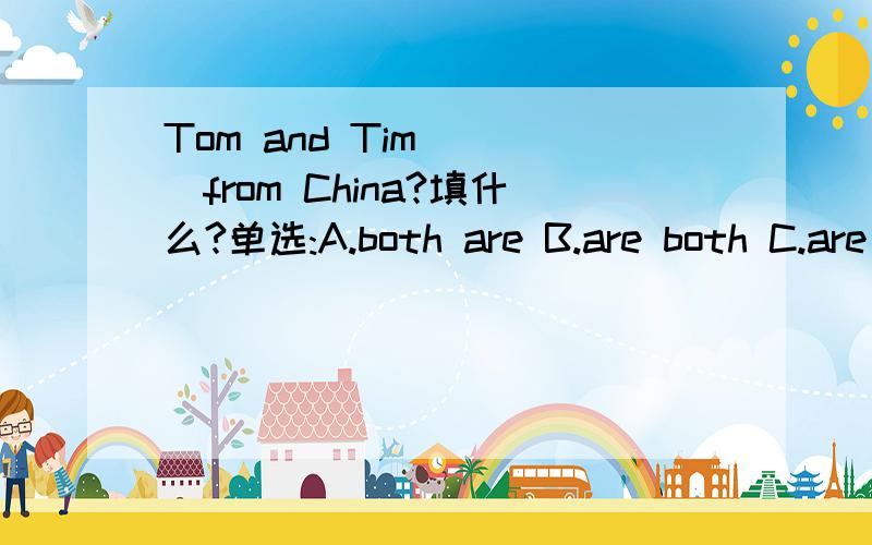 Tom and Tim ___from China?填什么?单选:A.both are B.are both C.are all