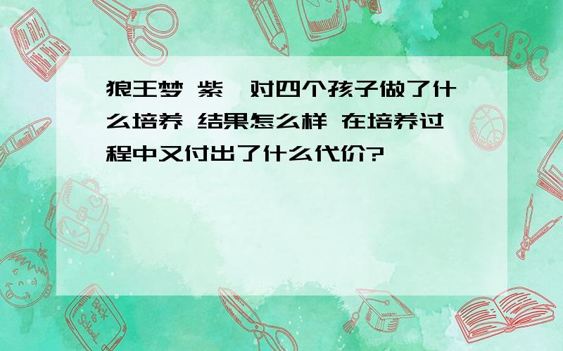 狼王梦 紫岚对四个孩子做了什么培养 结果怎么样 在培养过程中又付出了什么代价?