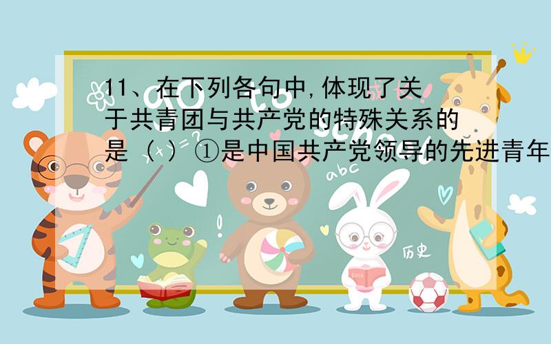 11、在下列各句中,体现了关于共青团与共产党的特殊关系的是 ( ) ①是中国共产党领导的先进青年群众组织 ②