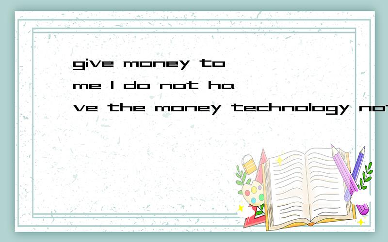 give money to me I do not have the money technology not to go to school have notworked我穷啊 没钱 没技术 没工作 没学上 我要完了