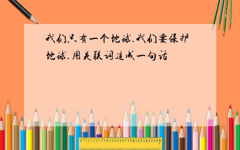 我们只有一个地球.我们要保护地球.用关联词连成一句话