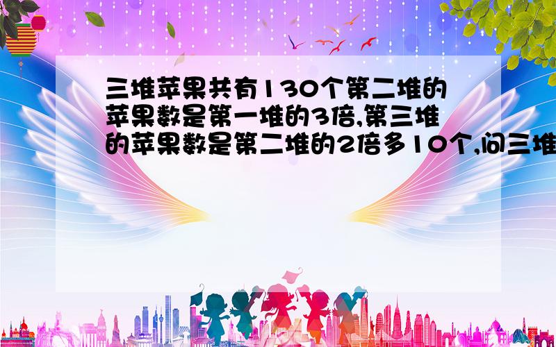 三堆苹果共有130个第二堆的苹果数是第一堆的3倍,第三堆的苹果数是第二堆的2倍多10个,问三堆苹果各有多少个