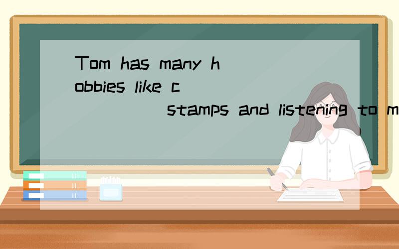 Tom has many hobbies like c______stamps and listening to music.