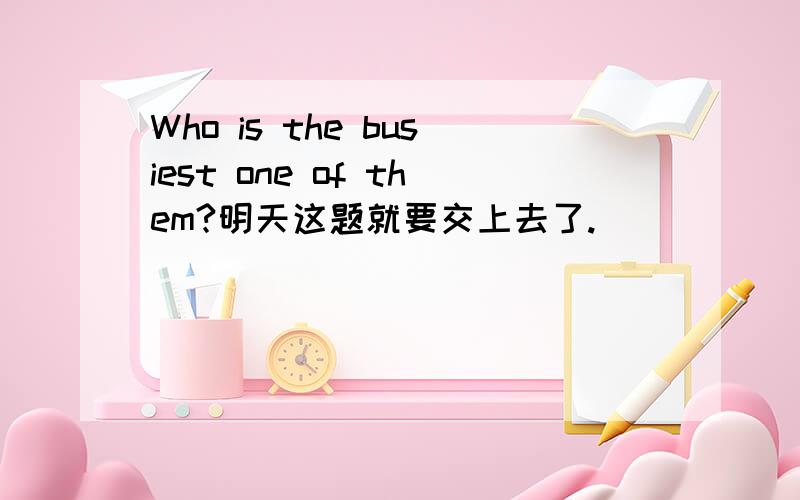 Who is the busiest one of them?明天这题就要交上去了.