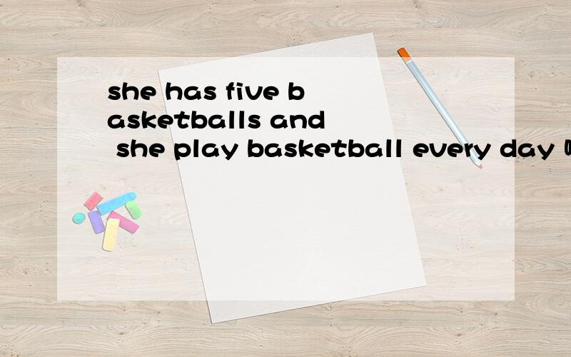 she has five basketballs and she play basketball every day 哪错了
