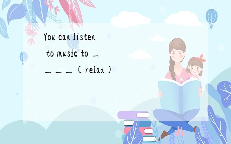 You can listen to music to ____(relax)